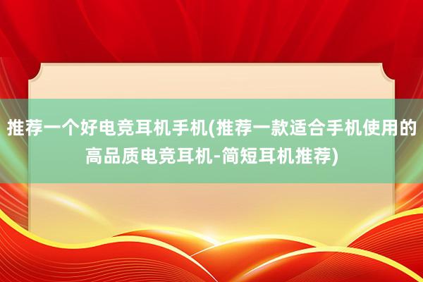 推荐一个好电竞耳机手机(推荐一款适合手机使用的高品质电竞耳机-简短耳机推荐)