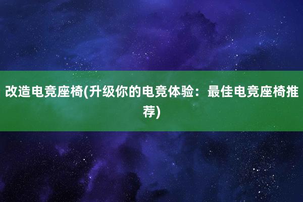 改造电竞座椅(升级你的电竞体验：最佳电竞座椅推荐)