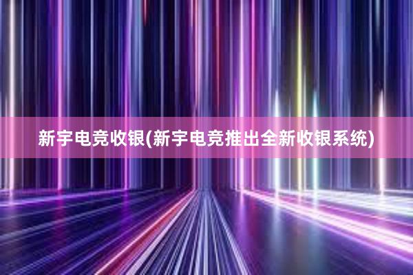 新宇电竞收银(新宇电竞推出全新收银系统)