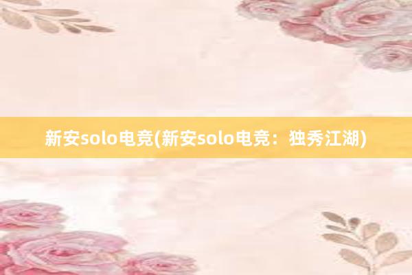 新安solo电竞(新安solo电竞：独秀江湖)