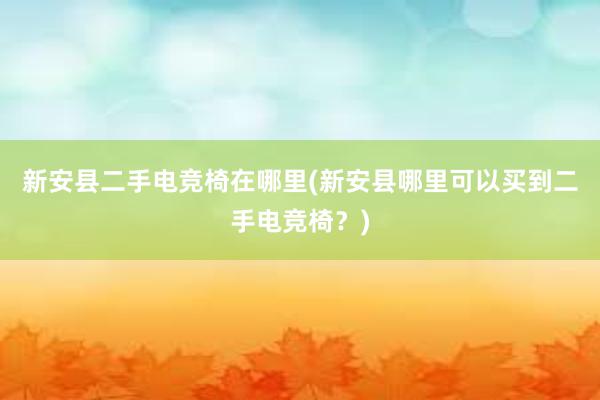 新安县二手电竞椅在哪里(新安县哪里可以买到二手电竞椅？)