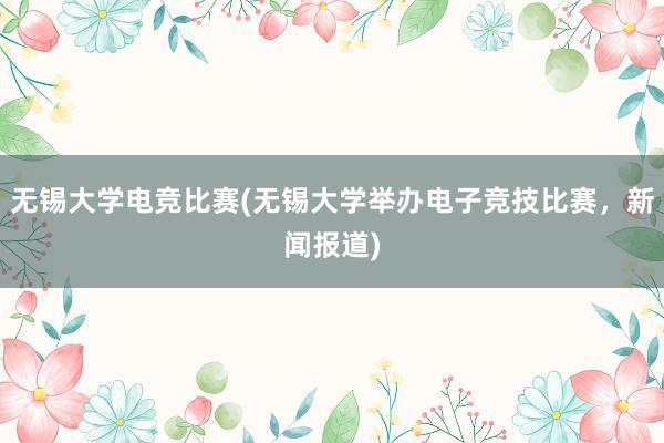 无锡大学电竞比赛(无锡大学举办电子竞技比赛，新闻报道)