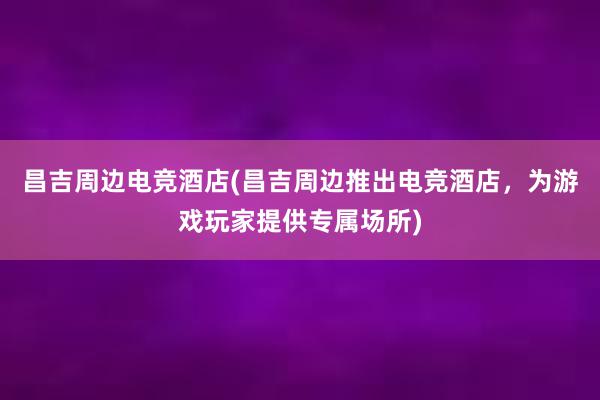 昌吉周边电竞酒店(昌吉周边推出电竞酒店，为游戏玩家提供专属场所)