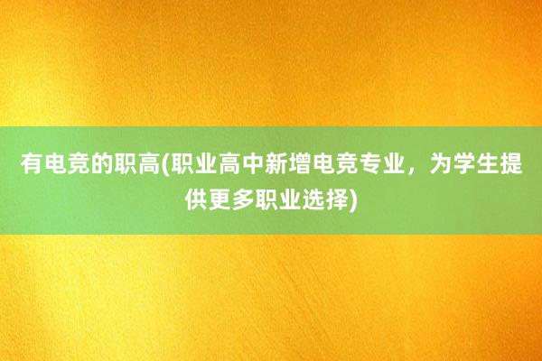 有电竞的职高(职业高中新增电竞专业，为学生提供更多职业选择)