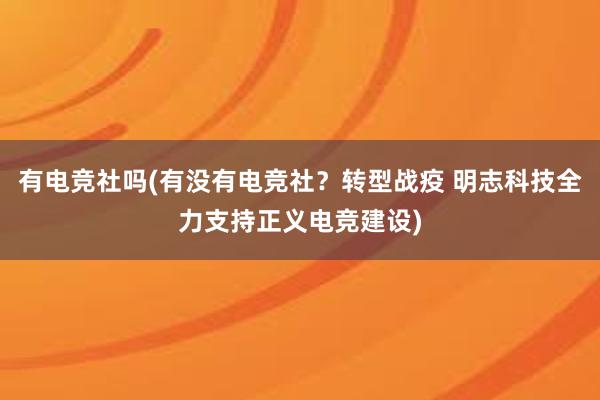 有电竞社吗(有没有电竞社？转型战疫 明志科技全力支持正义电竞建设)