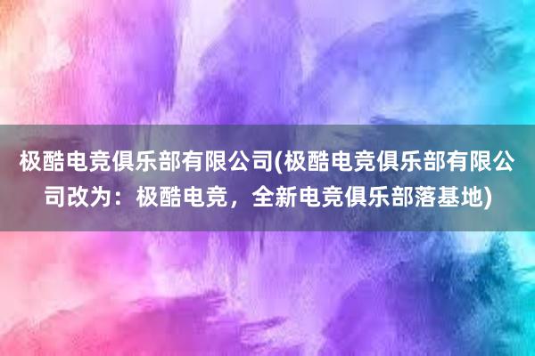 极酷电竞俱乐部有限公司(极酷电竞俱乐部有限公司改为：极酷电竞，全新电竞俱乐部落基地)