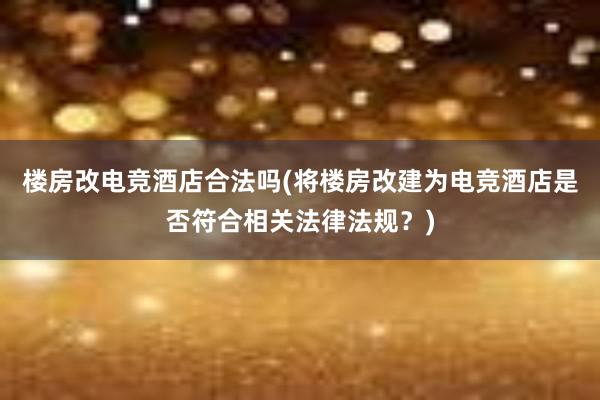 楼房改电竞酒店合法吗(将楼房改建为电竞酒店是否符合相关法律法规？)