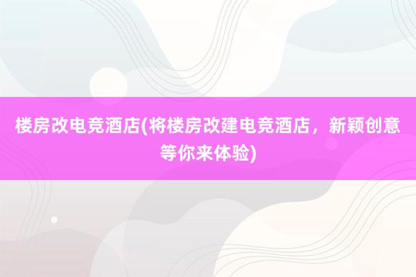 楼房改电竞酒店(将楼房改建电竞酒店，新颖创意等你来体验)