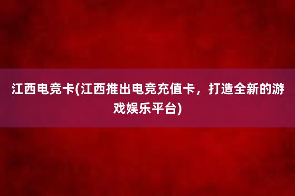 江西电竞卡(江西推出电竞充值卡，打造全新的游戏娱乐平台)