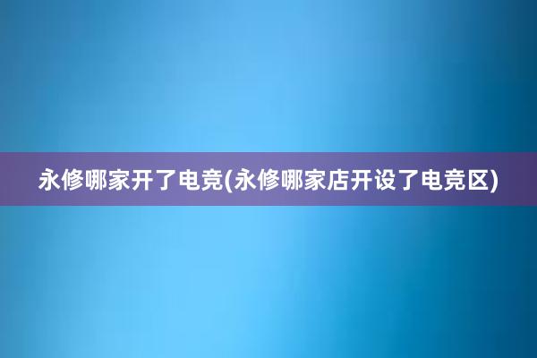 永修哪家开了电竞(永修哪家店开设了电竞区)