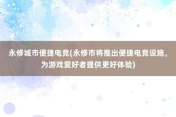 永修城市便捷电竞(永修市将推出便捷电竞设施，为游戏爱好者提供更好体验)