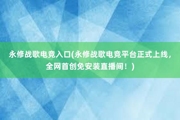 永修战歌电竞入口(永修战歌电竞平台正式上线，全网首创免安装直播间！)