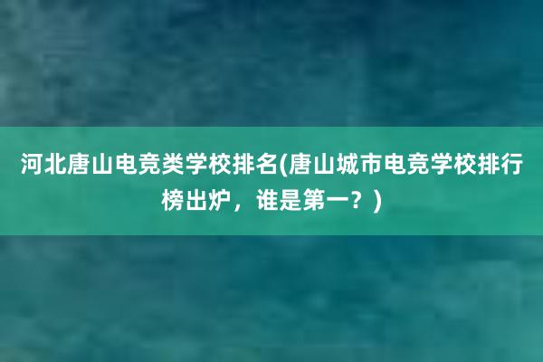 河北唐山电竞类学校排名(唐山城市电竞学校排行榜出炉，谁是第一？)