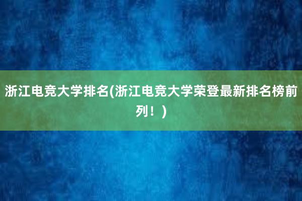 浙江电竞大学排名(浙江电竞大学荣登最新排名榜前列！)