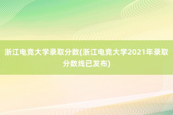 浙江电竞大学录取分数(浙江电竞大学2021年录取分数线已发布)