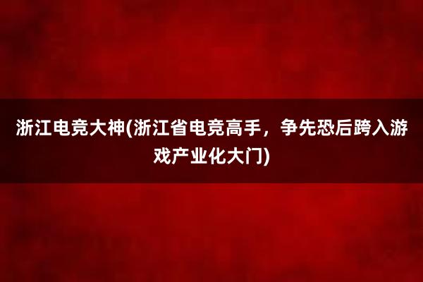 浙江电竞大神(浙江省电竞高手，争先恐后跨入游戏产业化大门)