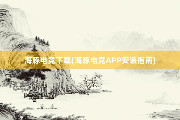 海豚电竞下载(海豚电竞APP安装指南)