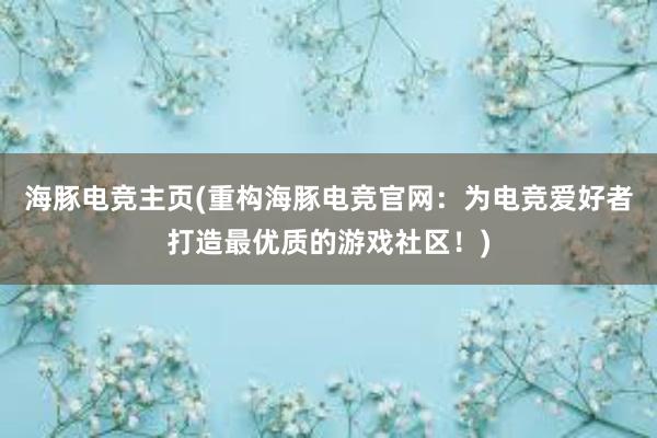 海豚电竞主页(重构海豚电竞官网：为电竞爱好者打造最优质的游戏社区！)