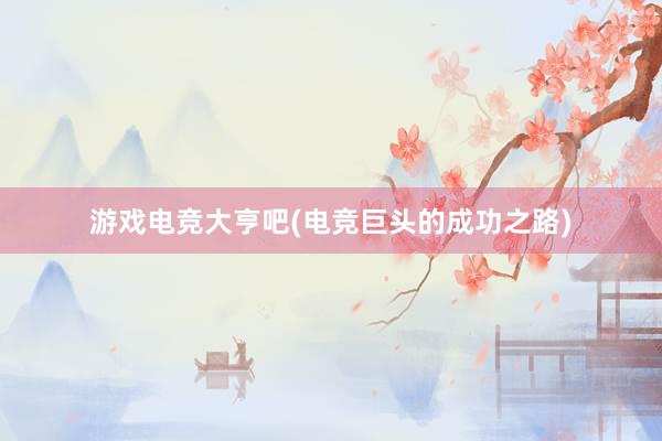 游戏电竞大亨吧(电竞巨头的成功之路)