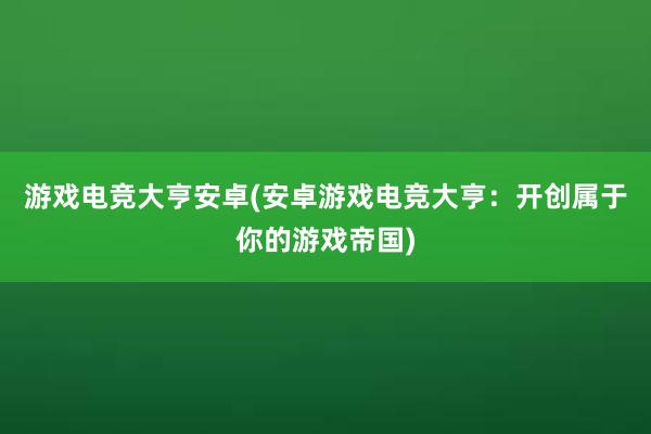 游戏电竞大亨安卓(安卓游戏电竞大亨：开创属于你的游戏帝国)