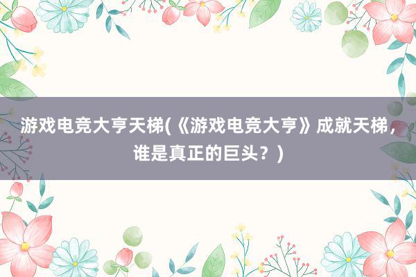 游戏电竞大亨天梯(《游戏电竞大亨》成就天梯，谁是真正的巨头？)