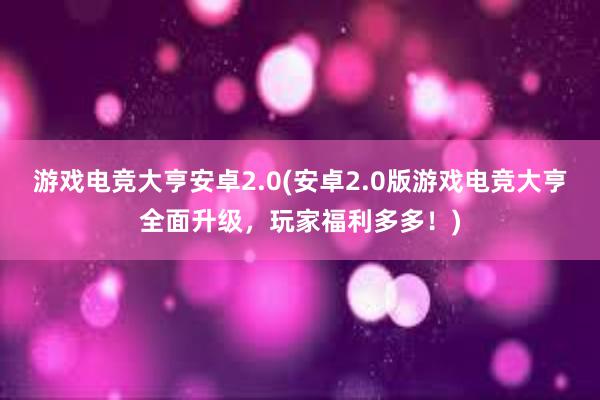 游戏电竞大亨安卓2.0(安卓2.0版游戏电竞大亨全面升级，玩家福利多多！)