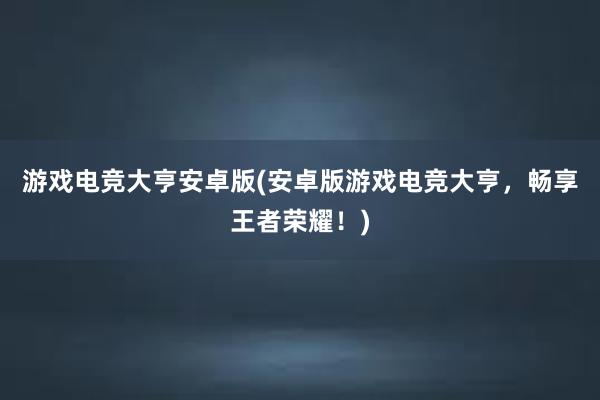 游戏电竞大亨安卓版(安卓版游戏电竞大亨，畅享王者荣耀！)