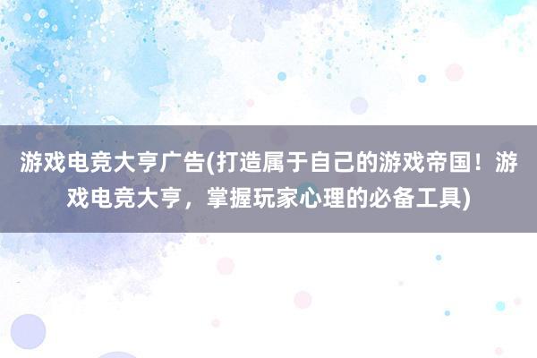 游戏电竞大亨广告(打造属于自己的游戏帝国！游戏电竞大亨，掌握玩家心理的必备工具)