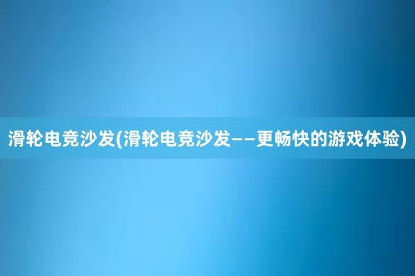 滑轮电竞沙发(滑轮电竞沙发——更畅快的游戏体验)