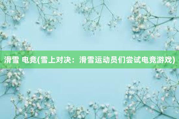 滑雪 电竞(雪上对决：滑雪运动员们尝试电竞游戏)