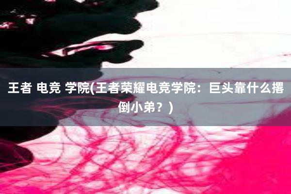 王者 电竞 学院(王者荣耀电竞学院：巨头靠什么撂倒小弟？)