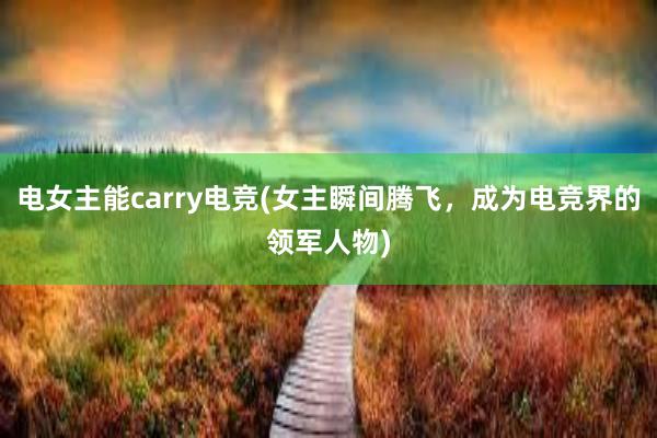 电女主能carry电竞(女主瞬间腾飞，成为电竞界的领军人物)