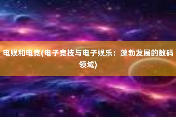 电娱和电竞(电子竞技与电子娱乐：蓬勃发展的数码领域)