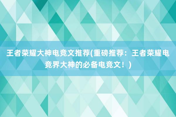 王者荣耀大神电竞文推荐(重磅推荐：王者荣耀电竞界大神的必备电竞文！)