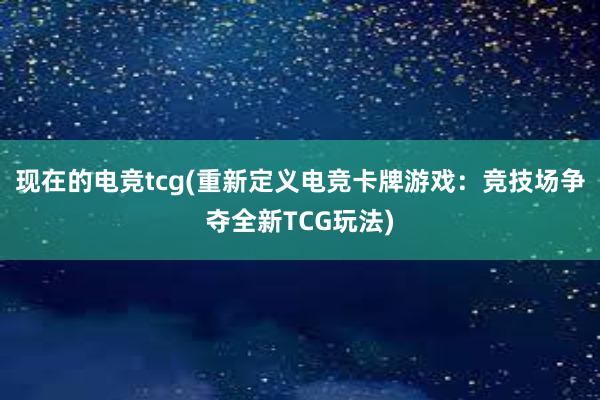 现在的电竞tcg(重新定义电竞卡牌游戏：竞技场争夺全新TCG玩法)