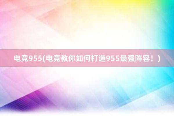 电竞955(电竞教你如何打造955最强阵容！)