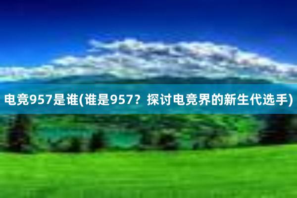 电竞957是谁(谁是957？探讨电竞界的新生代选手)