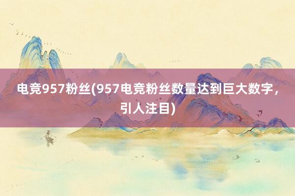 电竞957粉丝(957电竞粉丝数量达到巨大数字，引人注目)