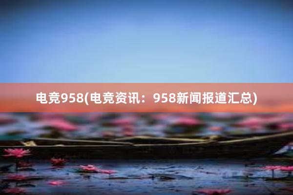 电竞958(电竞资讯：958新闻报道汇总)