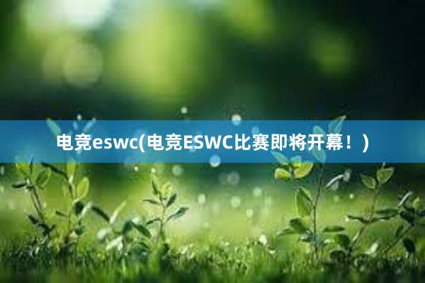 电竞eswc(电竞ESWC比赛即将开幕！)