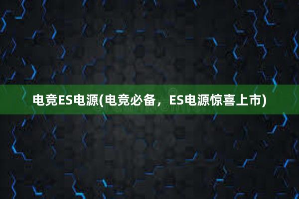 电竞ES电源(电竞必备，ES电源惊喜上市)