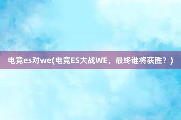 电竞es对we(电竞ES大战WE，最终谁将获胜？)