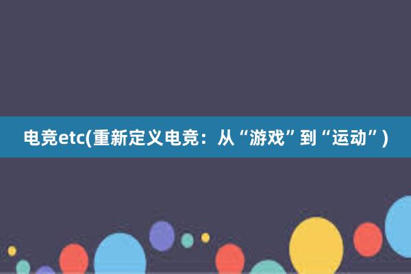 电竞etc(重新定义电竞：从“游戏”到“运动”)