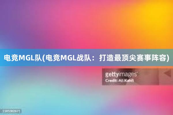 电竞MGL队(电竞MGL战队：打造最顶尖赛事阵容)