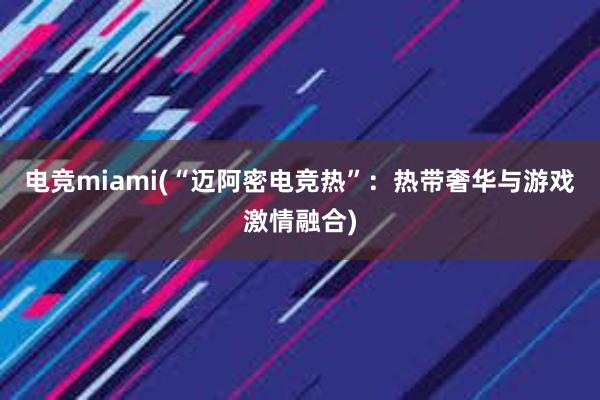 电竞miami(“迈阿密电竞热”：热带奢华与游戏激情融合)