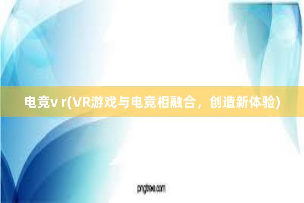 电竞v r(VR游戏与电竞相融合，创造新体验)