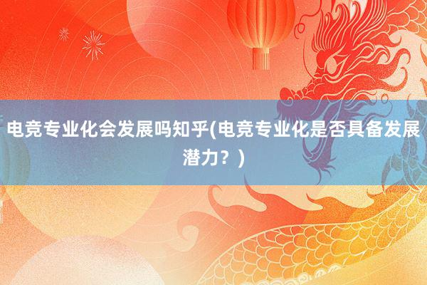 电竞专业化会发展吗知乎(电竞专业化是否具备发展潜力？)