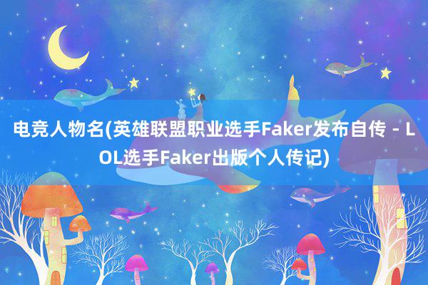 电竞人物名(英雄联盟职业选手Faker发布自传 - LOL选手Faker出版个人传记)