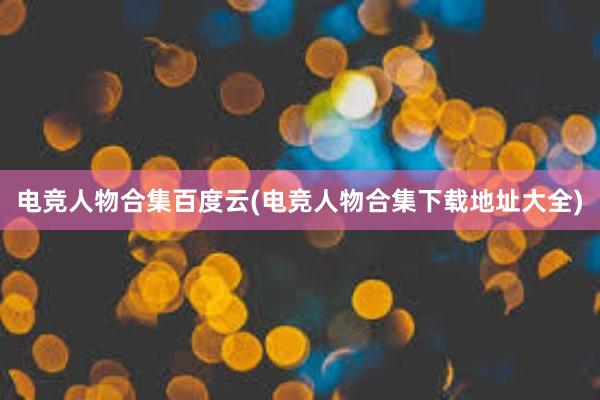 电竞人物合集百度云(电竞人物合集下载地址大全)