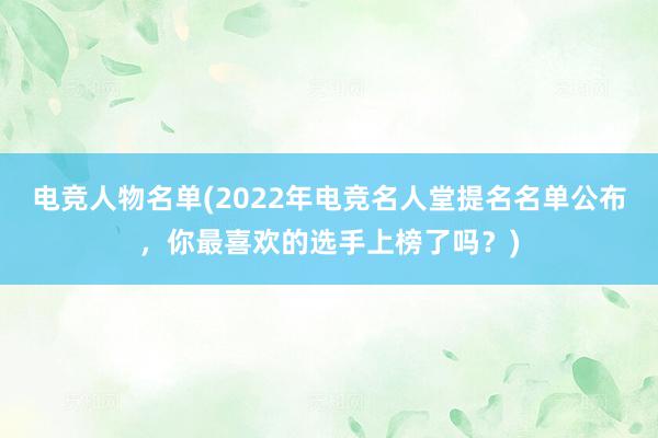 电竞人物名单(2022年电竞名人堂提名名单公布，你最喜欢的选手上榜了吗？)